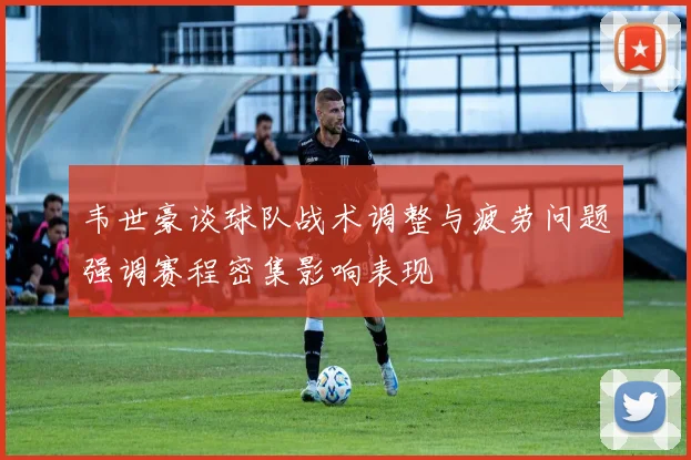 韦世豪谈球队战术调整与疲劳问题强调赛程密集影响表现